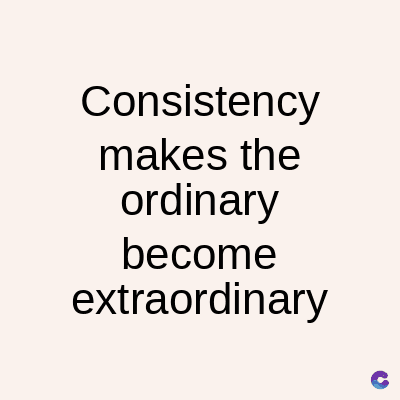 Consistency
makes the
ordinary
become
extraordinary
C