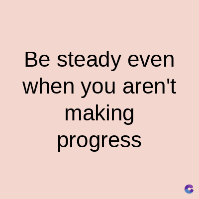 Be steady even
when you aren't
making
progress
C