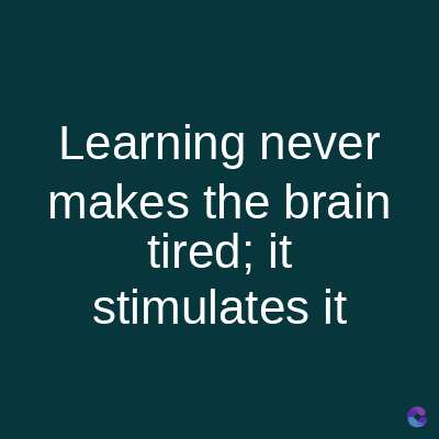 Learning never
makes the brain
tired; it
stimulates it