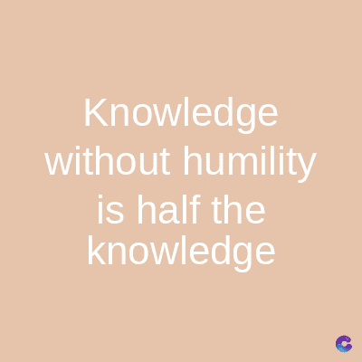 Knowledge
without humility
is half the
knowledge
