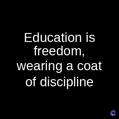 Education is
freedom,
wearing a coat
of discipline