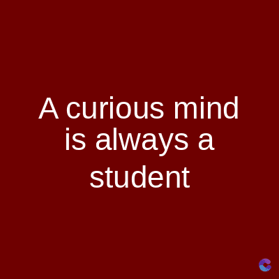 A curious mind
is always a
student