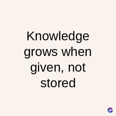 Knowledge
grows when
given, not
stored
C