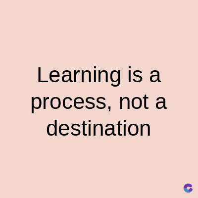 Learning is a
process, not a
destination
C
