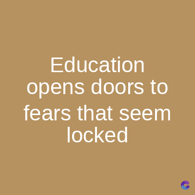 Education
opens doors to
fears that seem
locked