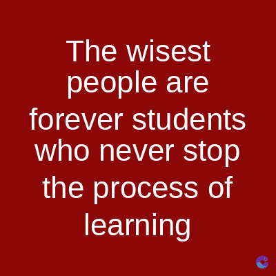 The wisest
people are
forever students
who never stop
the process of
learning
