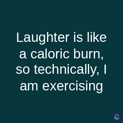 Laughter is like
a caloric burn,
so technically, I
am exercising