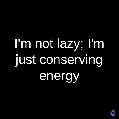 I'm not lazy; I'm
just conserving
energy