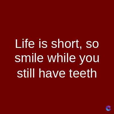 Life is short, so
smile while you
still have teeth