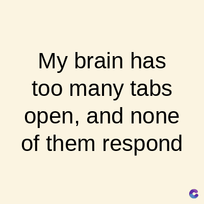 My brain has
too many tabs
open, and none
of them respond
C