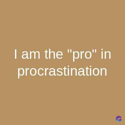 I am the "pro" in
procrastination