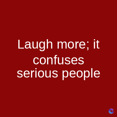 Laugh more; it
confuses
serious people