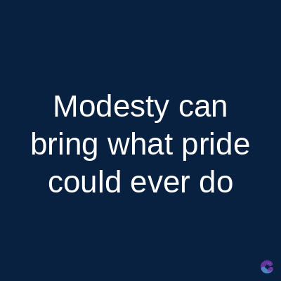 Modesty can
bring what pride
could ever do