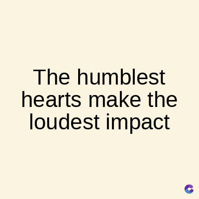 The humblest
hearts make the
loudest impact
C