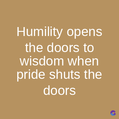 Humility opens
the doors to
wisdom when
pride shuts the
doors