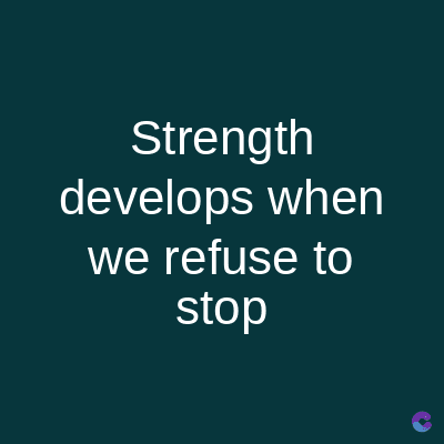 Strength
develops when
we refuse to
stop