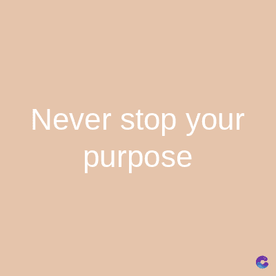 Never stop your
purpose