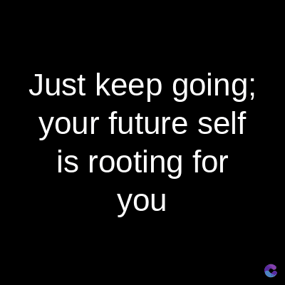 Just keep going;
your future self
is rooting for
you