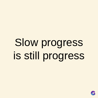 Slow progress
is still progress
C