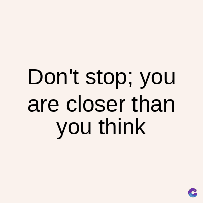 Don't stop; you
are closer than
you think
C