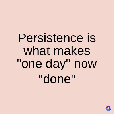 Persistence is
what makes
"one day" now
"done"
C