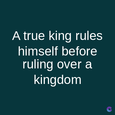 A true king rules
himself before
ruling over a
kingdom