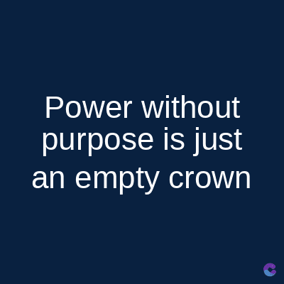 Power without
purpose is just
an empty crown