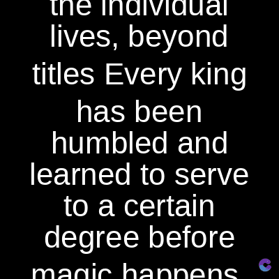 the individual
lives, beyond
titles Every king
has been
humbled and
learned to serve
to a certain
degree before
magic hannens C