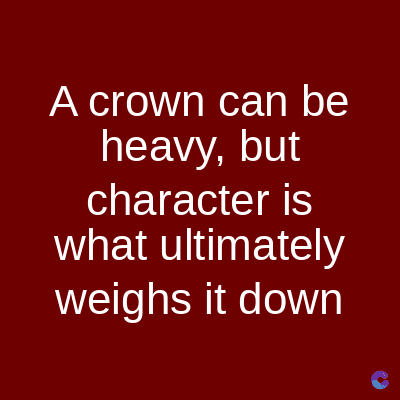A crown can be
heavy, but
character is
what ultimately
weighs it down