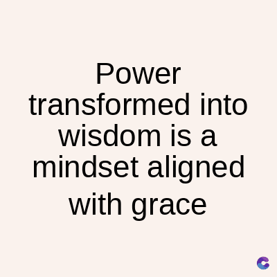 Power
transformed into
wisdom is a
mindset aligned
with grace
C