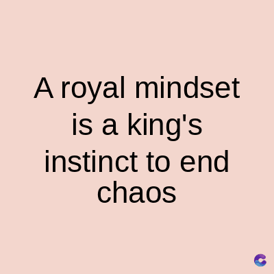 A royal mindset
is a king's
instinct to end
chaos
C