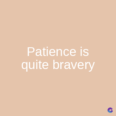 Patience is
quite bravery