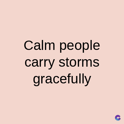 Calm people
carry storms
gracefully
C