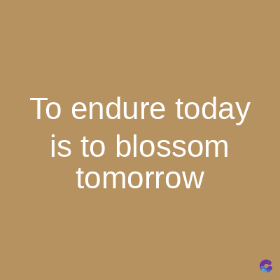 To endure today
is to blossom
tomorrow