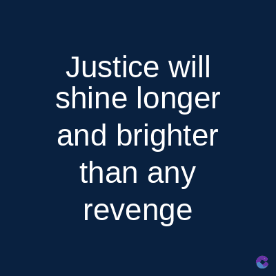 Justice will
shine longer
and brighter
than any
revenge