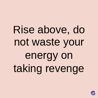 Rise above, do
not waste your
energy on
taking revenge
C