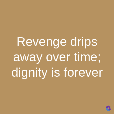Revenge drips
away over time;
dignity is forever