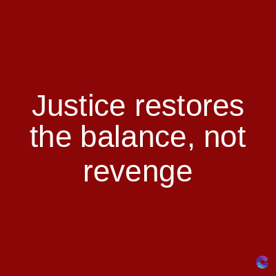 Justice
restores
the balance, not
revenge