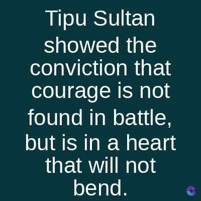 Tipu Sultan
showed the
conviction that
courage is not
found in battle,
but is in a heart
that will not
bend.