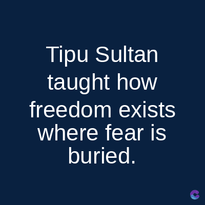 Tipu Sultan
taught how
freedom exists
where fear is
buried.