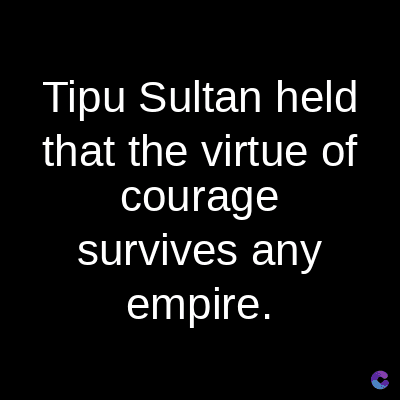 Tipu Sultan held
that the virtue of
courage
survives any
empire.