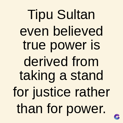 Tipu Sultan
even believed
true power is
derived from
taking a stand
for justice rather
than for power.
C