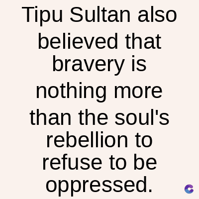 Tipu Sultan also
believed that
bravery is
nothing more
than the soul's
rebellion to
refuse to be
oppressed.
C
