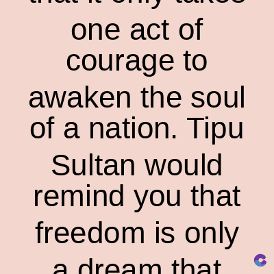 one act of
courage to
awaken the soul
of a nation. Tipu
Sultan would
remind you that
freedom is only
a dream that