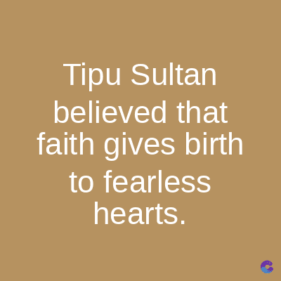 Tipu Sultan
believed
that
faith gives birth
to fearless
hearts.