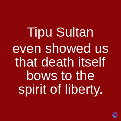 Tipu Sultan
even showed us
that death itself
bows to the
spirit of liberty.