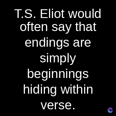 T.S. Eliot would
often say that
endings are
simply
beginnings
hiding within
verse.