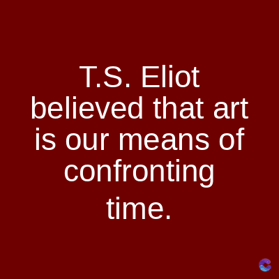 T.S. Eliot
believed that art
is our means of
confronting
time.