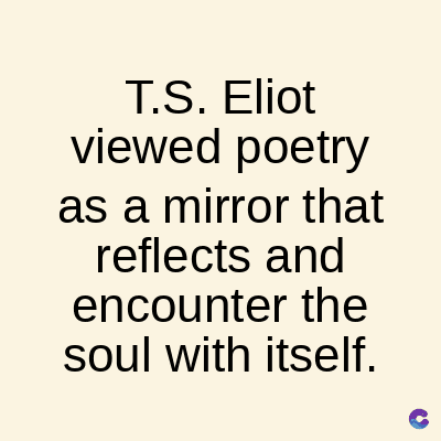 T.S. Eliot
viewed poetry
as a mirror that
reflects and
encounter the
soul with itself.
C
