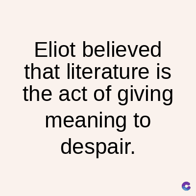 Eliot
believed
that literature is
the act of giving
meaning to
despair.
C